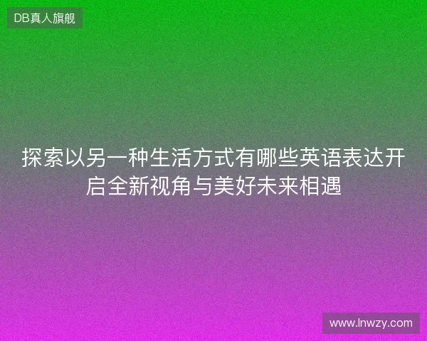 探索以另一种生活方式有哪些英语表达开启全新视角与美好未来相遇