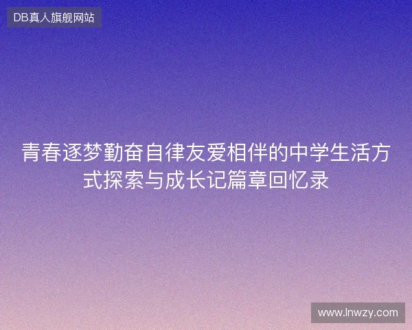 青春逐梦勤奋自律友爱相伴的中学生活方式探索与成长记篇章回忆录 青春逐梦勤奋自律友爱相伴的中学生活方式探索与成长记篇章回忆录